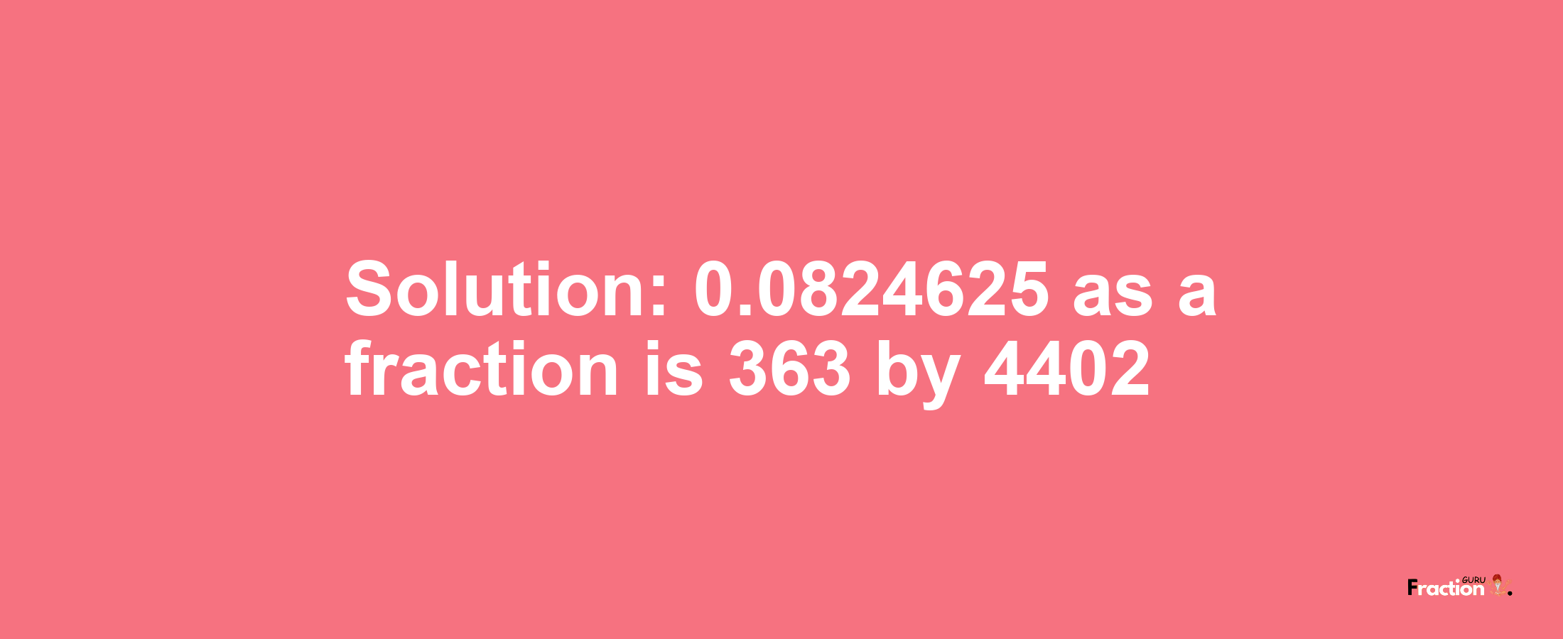 Solution:0.0824625 as a fraction is 363/4402